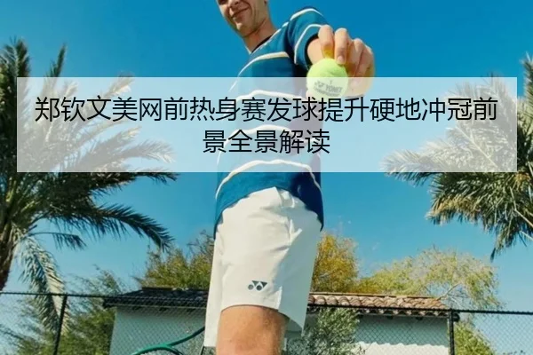 郑钦文美网前热身赛发球提升硬地冲冠前景全景解读