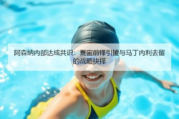 阿森纳内部达成共识：夏窗前锋引援与马丁内利去留的战略抉择
